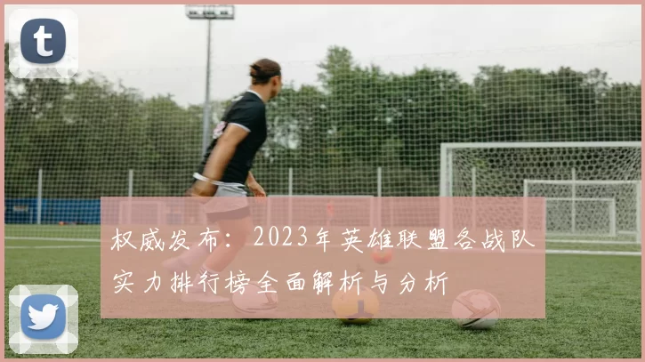 权威发布：2023年英雄联盟各战队实力排行榜全面解析与分析
