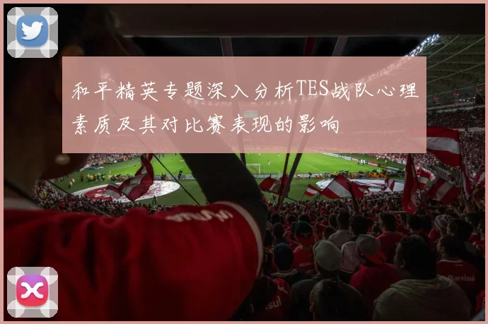和平精英专题深入分析TES战队心理素质及其对比赛表现的影响