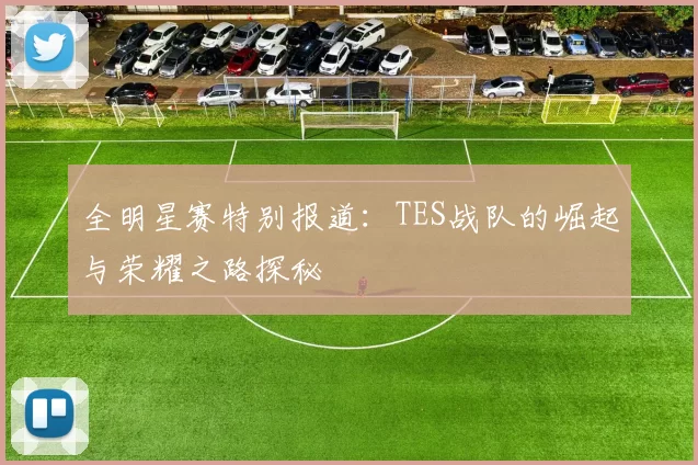 全明星赛特别报道：TES战队的崛起与荣耀之路探秘