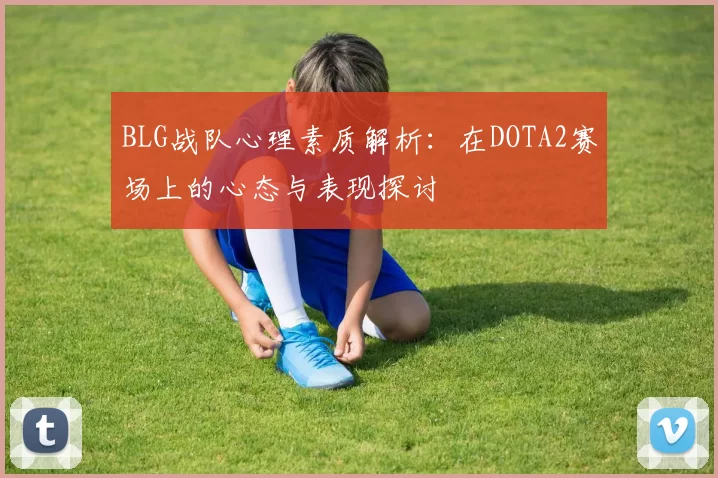 BLG战队心理素质解析：在DOTA2赛场上的心态与表现探讨