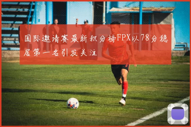 国际邀请赛最新积分榜FPX以78分稳居第一名引发关注
