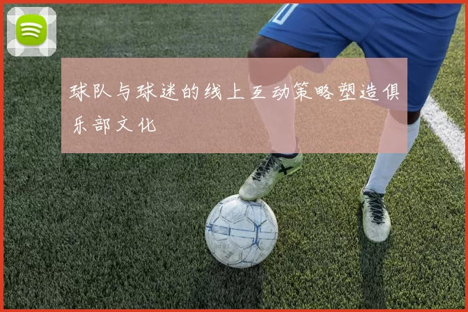 球队与球迷的线上互动策略塑造俱乐部文化