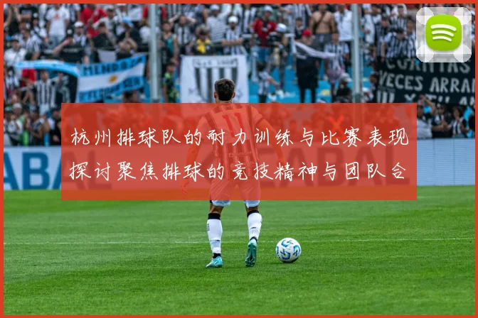 杭州排球队的耐力训练与比赛表现探讨聚焦排球的竞技精神与团队合作