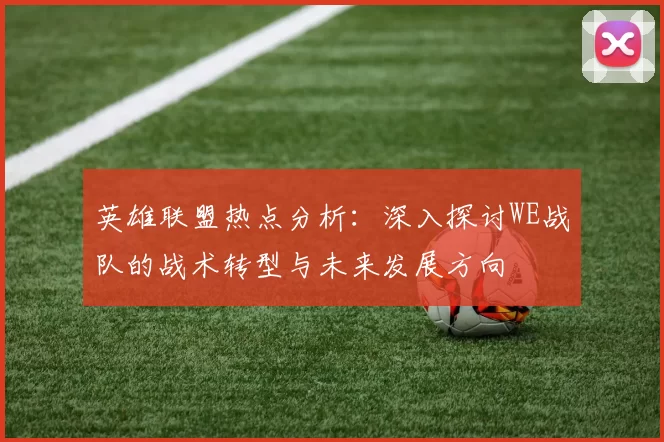 英雄联盟热点分析：深入探讨WE战队的战术转型与未来发展方向