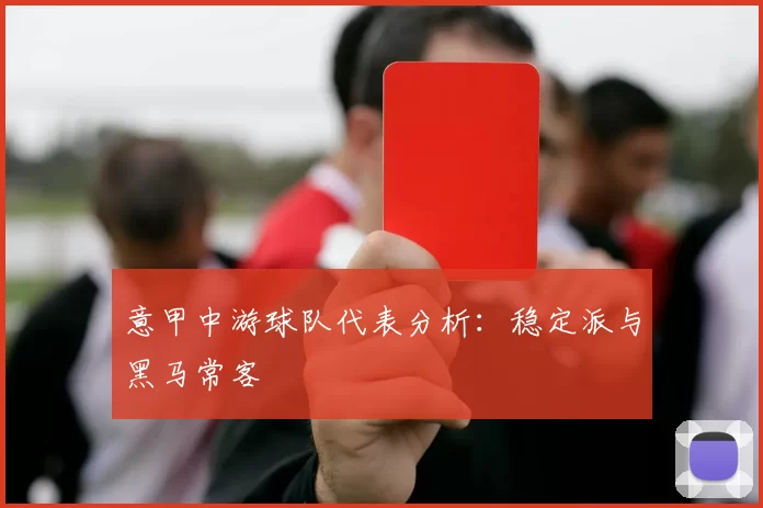意甲中游球队代表分析：稳定派与黑马常客