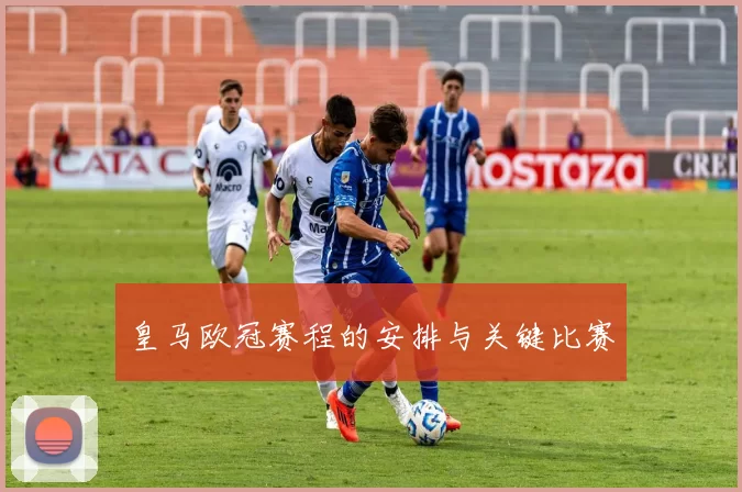 皇马欧冠赛程的安排与关键比赛