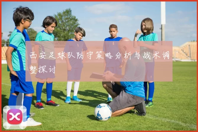 西安足球队防守策略分析与战术调整探讨