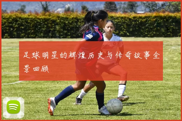 足球明星的辉煌历史与传奇故事全景回顾
