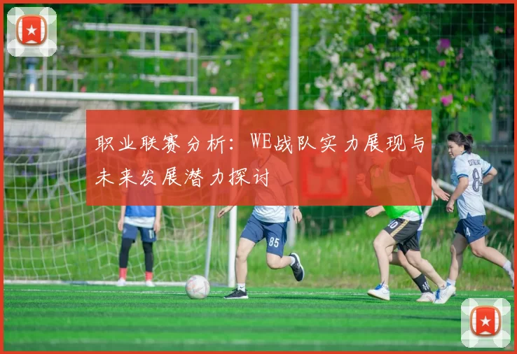 职业联赛分析：WE战队实力展现与未来发展潜力探讨