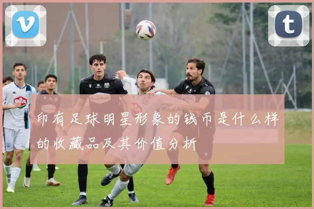 印有足球明星形象的钱币是什么样的收藏品及其价值分析