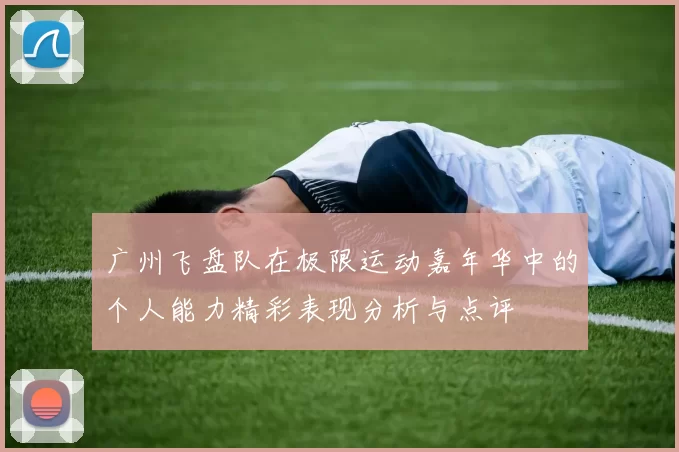广州飞盘队在极限运动嘉年华中的个人能力精彩表现分析与点评