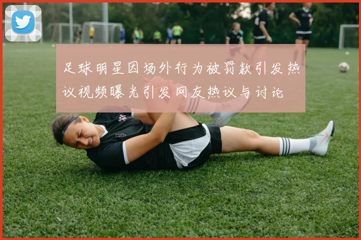 足球明星因场外行为被罚款引发热议视频曝光引发网友热议与讨论