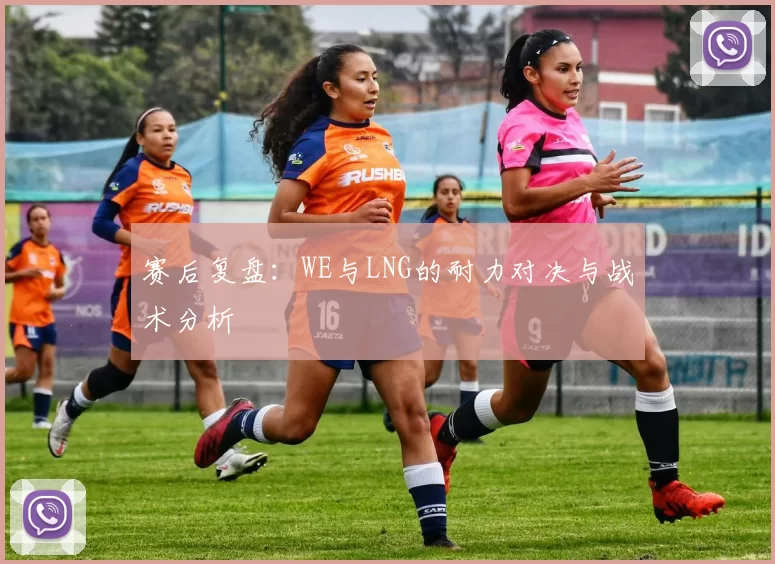 赛后复盘：WE与LNG的耐力对决与战术分析