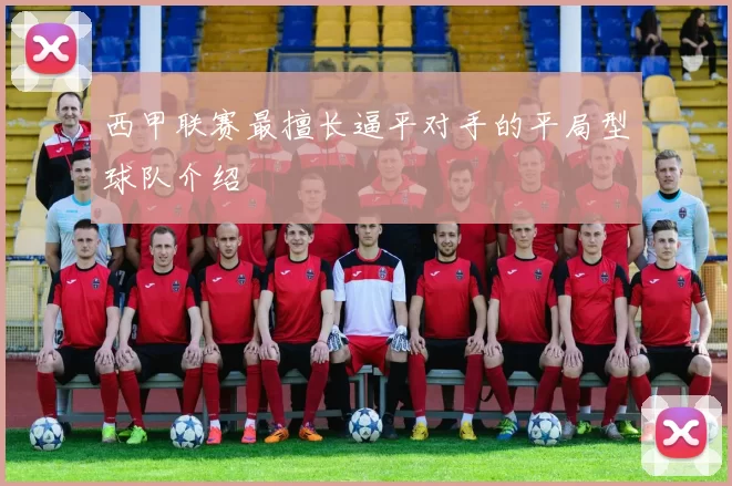 西甲联赛最擅长逼平对手的平局型球队介绍