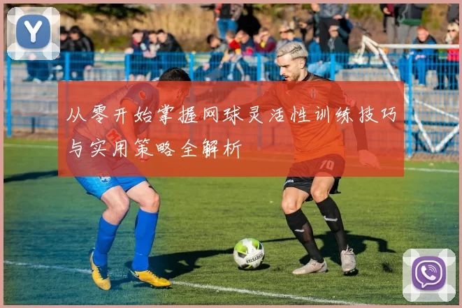 从零开始掌握网球灵活性训练技巧与实用策略全解析