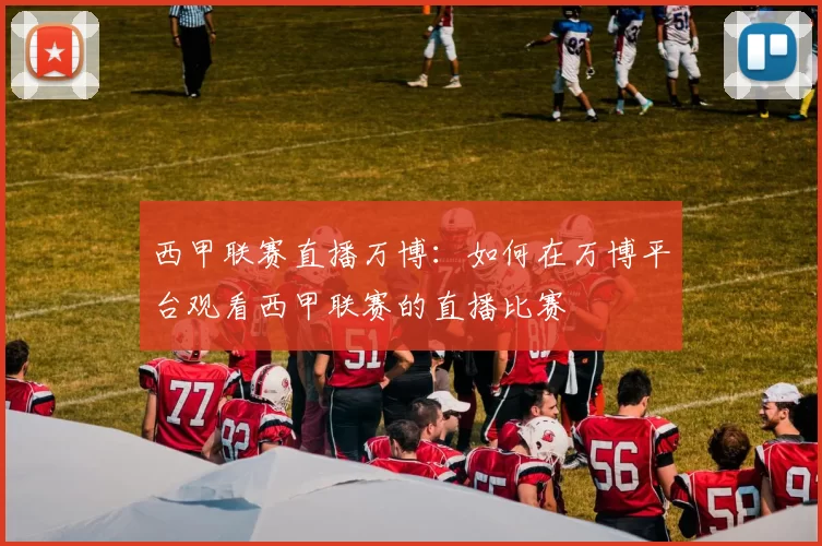 西甲联赛直播万博：如何在万博平台观看西甲联赛的直播比赛