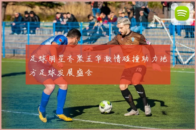 足球明星齐聚五华激情碰撞助力地方足球发展盛会