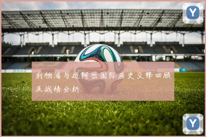 利物浦与迈阿密国际历史交锋回顾及战绩分析