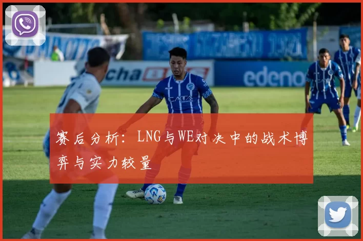 赛后分析：LNG与WE对决中的战术博弈与实力较量