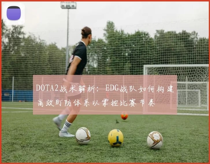 DOTA2战术解析：EDG战队如何构建高效盯防体系以掌控比赛节奏