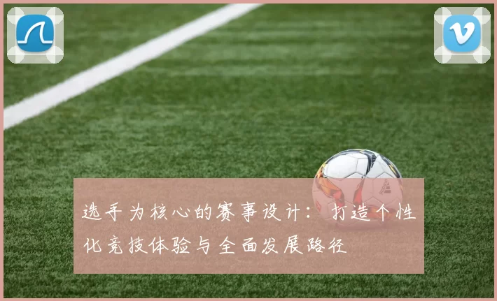 选手为核心的赛事设计：打造个性化竞技体验与全面发展路径