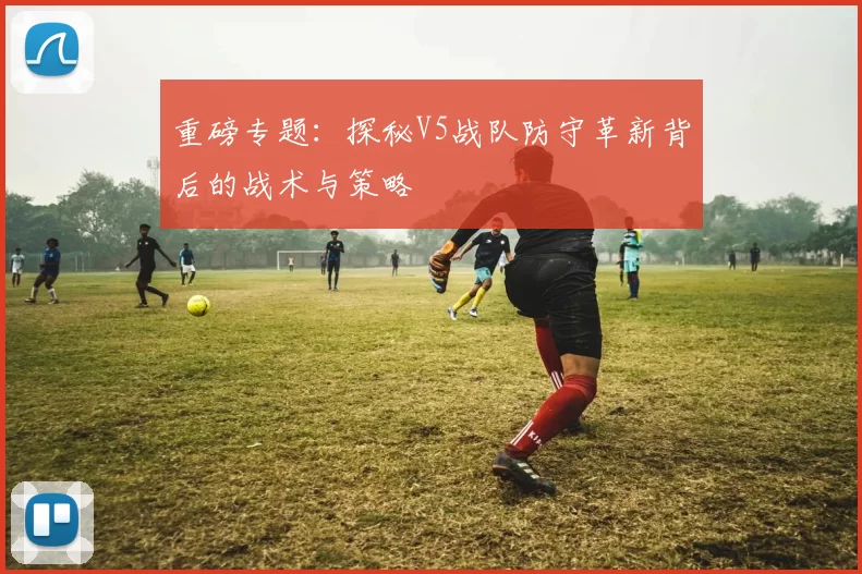 重磅专题：探秘V5战队防守革新背后的战术与策略