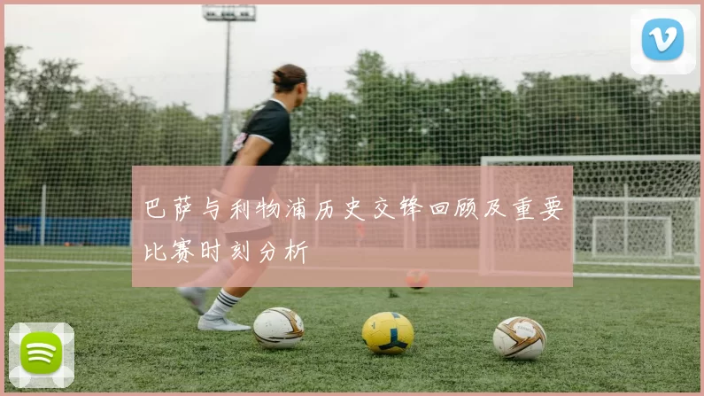 巴萨与利物浦历史交锋回顾及重要比赛时刻分析