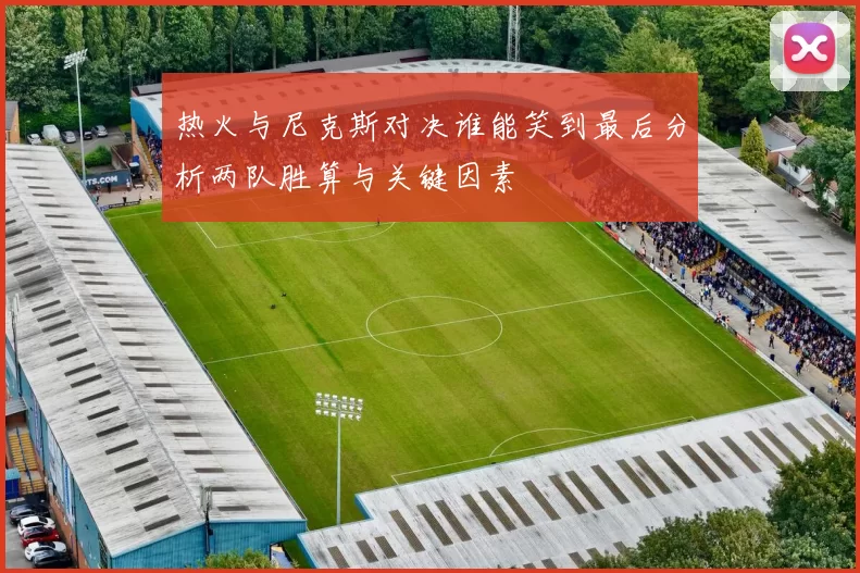 热火与尼克斯对决谁能笑到最后分析两队胜算与关键因素