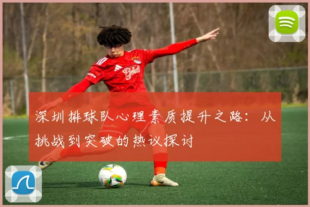 深圳排球队心理素质提升之路：从挑战到突破的热议探讨
