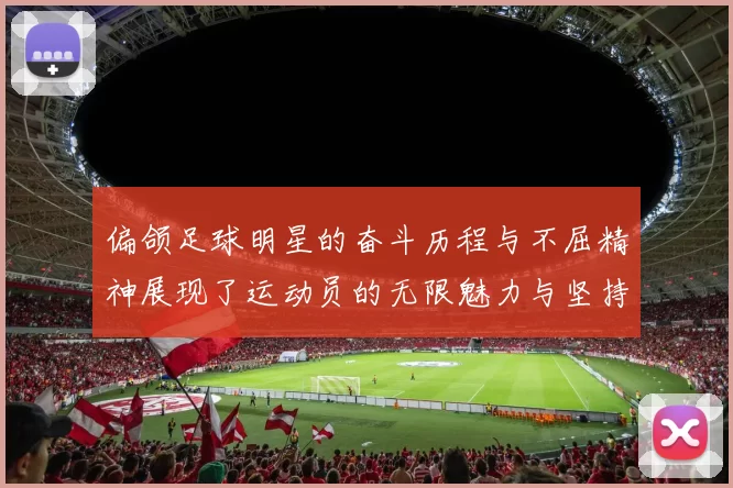 偏颌足球明星的奋斗历程与不屈精神展现了运动员的无限魅力与坚持信念